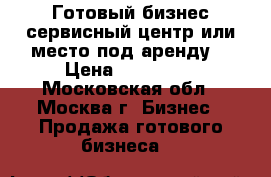 Готовый бизнес сервисный центр или место под аренду. › Цена ­ 120 000 - Московская обл., Москва г. Бизнес » Продажа готового бизнеса   